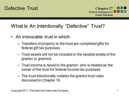 Defective Trust Chapter 27 Tools & Techniques of Estate Planning Copyright 2011, The National Underwriter Company1 An irrevocable trust in which: –Transfers.