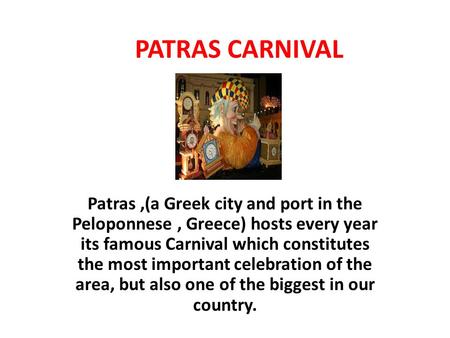 PATRAS CARNIVAL Patras,(a Greek city and port in the Peloponnese, Greece) hosts every year its famous Carnival which constitutes the most important celebration.