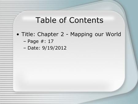 Table of Contents Title: Chapter 2 - Mapping our World –Page #: 17 –Date: 9/19/2012.