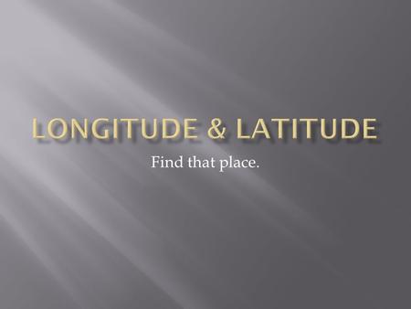 Find that place..  Find that content  Longitude, East is to the right, West is to the left of the Prime Meridian or 0 degrees  Latitude, North is going.