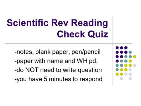 Scientific Rev Reading Check Quiz -notes, blank paper, pen/pencil -paper with name and WH pd. -do NOT need to write question -you have 5 minutes to respond.