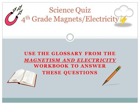 USE THE GLOSSARY FROM THE MAGNETISM AND ELECTRICITY WORKBOOK TO ANSWER THESE QUESTIONS Science Quiz 4 th Grade Magnets/Electricity.