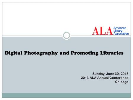 Digital Photography and Promoting Libraries Sunday, June 30, 2013 2013 ALA Annual Conference Chicago.