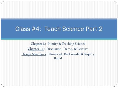 Chapter 8: Inquiry & Teaching Science Chapter 11: Discussion, Demo, & Lecture Design Strategies: Universal, Backwards, & Inquiry Based Class #4: Teach.