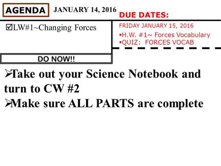 DO NOW!! AGENDA  LW#1~Changing Forces JANUARY 14, 2016  Take out your Science Notebook and turn to CW #2  Make sure ALL PARTS are complete DUE DATES: