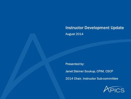 Instructor Development Update Presented by: Janet Steiner Soukup, CPIM, CSCP 2014 Chair, Instructor Sub-committee August 2014.