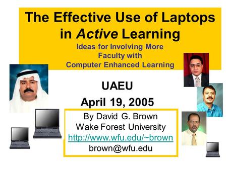 The Effective Use of Laptops in Active Learning Ideas for Involving More Faculty with Computer Enhanced Learning UAEU April 19, 2005 By David G. Brown.