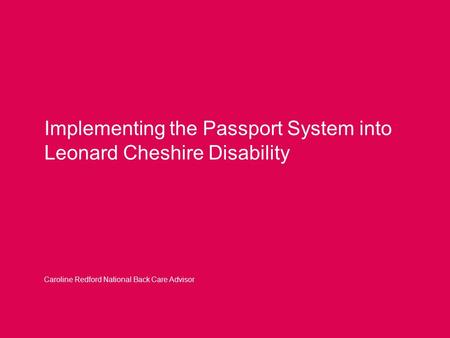 Implementing the Passport System into Leonard Cheshire Disability Caroline Redford National Back Care Advisor.