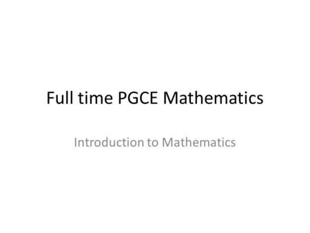 Full time PGCE Mathematics Introduction to Mathematics.