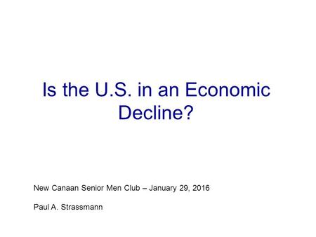 Is the U.S. in an Economic Decline? New Canaan Senior Men Club – January 29, 2016 Paul A. Strassmann.