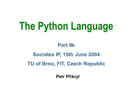 The Python Language Petr Přikryl Part IIb Socrates IP, 15th June 2004 TU of Brno, FIT, Czech Republic.