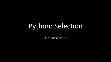 Python: Selection Damian Gordon. Python: Selection We’ll consider two ways to do selection: The IF statement The CASE statement.