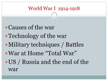 World War I 1914-1918 Causes of the war Technology of the war Military techniques / Battles War at Home “Total War” US / Russia and the end of the war.