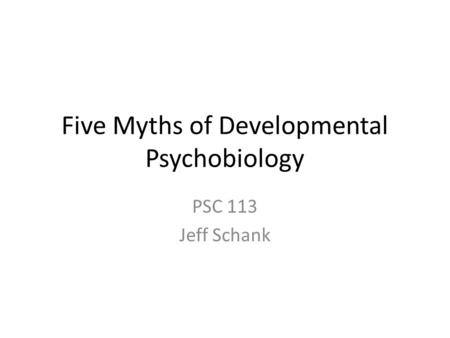 Five Myths of Developmental Psychobiology PSC 113 Jeff Schank.