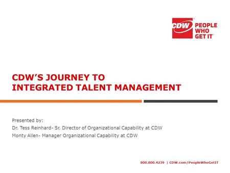 800.800.4239 | CDW.com/PeopleWhoGetIT CDW’S JOURNEY TO INTEGRATED TALENT MANAGEMENT Presented by: Dr. Tess Reinhard- Sr. Director of Organizational Capability.