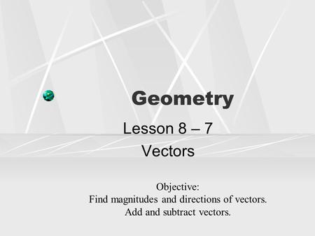 Geometry Lesson 8 – 7 Vectors Objective: Find magnitudes and directions of vectors. Add and subtract vectors.