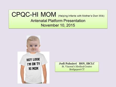 CPQC-HI MOM (Helping Infants with Mother’s Own Milk) Antenatal Platform Presentation November 10, 2015 Jodi Palmieri BSN, IBCLC St. Vincent’s Medical Center.