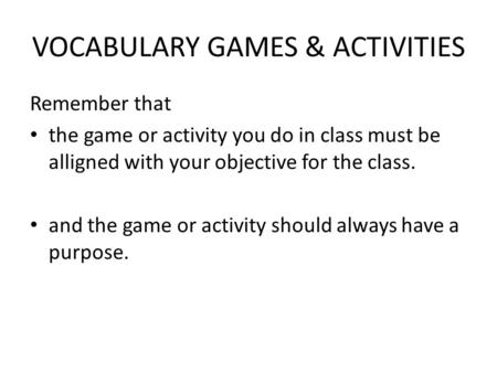 VOCABULARY GAMES & ACTIVITIES Remember that the game or activity you do in class must be alligned with your objective for the class. and the game or activity.