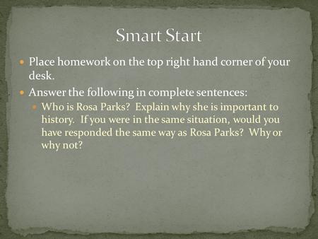 Place homework on the top right hand corner of your desk. Answer the following in complete sentences: Who is Rosa Parks? Explain why she is important to.