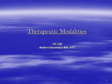 1 Therapeutic Modalities PE 236 Amber Giacomazzi MS, ATC.