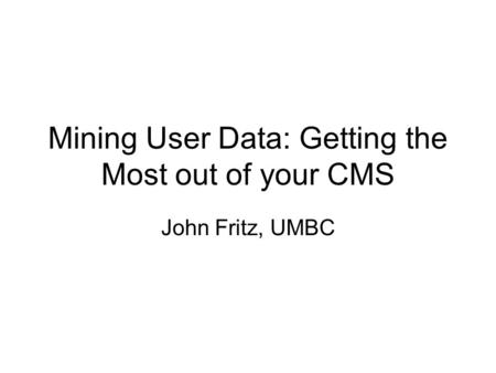 Mining User Data: Getting the Most out of your CMS John Fritz, UMBC.