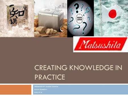 CREATING KNOWLEDGE IN PRACTICE PRESENTED BY: ZAAKIA CHAWLA BOOK NUMBER 4 ROLL # 18.