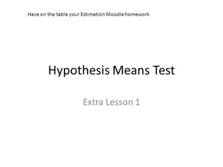 Hypothesis Means Test Extra Lesson 1 Have on the table your Estimation Moodle homework.