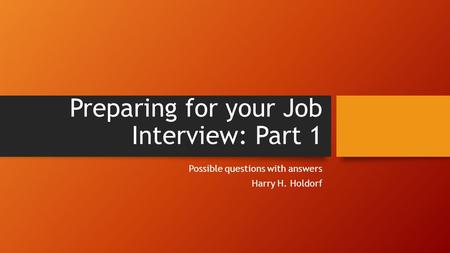 Preparing for your Job Interview: Part 1 Possible questions with answers Harry H. Holdorf.