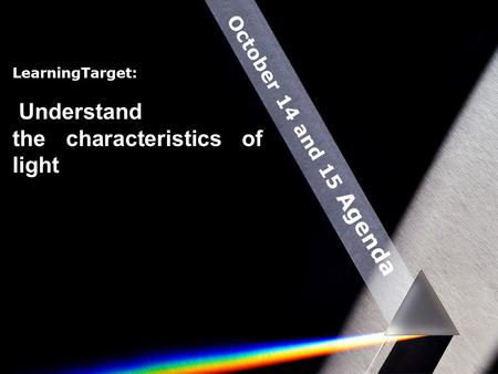 October 14 and 15 Agenda LearningTarget: Understand the characteristics of light.