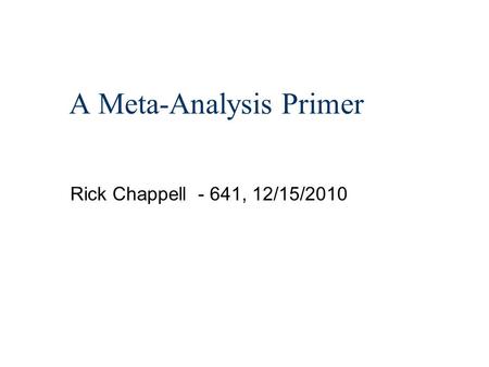 A Meta-Analysis Primer Rick Chappell - 641, 12/15/2010.