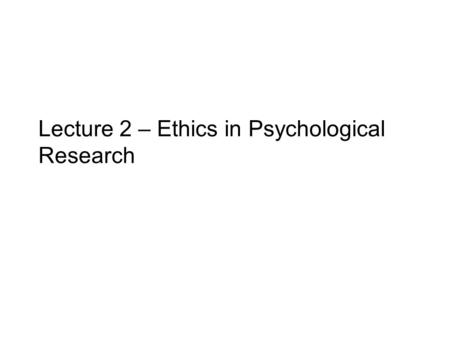 Lecture 2 – Ethics in Psychological Research. Outline 1.Psychologists have a special responsibility to behave ethically towards others 2.There are no.