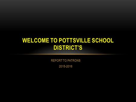 REPORT TO PATRONS 2015-2016 WELCOME TO POTTSVILLE SCHOOL DISTRICT’S.