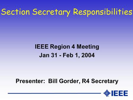 Section Secretary Responsibilities IEEE Region 4 Meeting Jan 31 - Feb 1, 2004 Presenter: Bill Gorder, R4 Secretary.