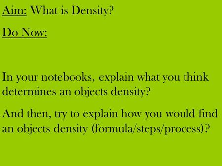 Aim: What is Density? Do Now: In your notebooks, explain what you think determines an objects density? And then, try to explain how you would find an objects.