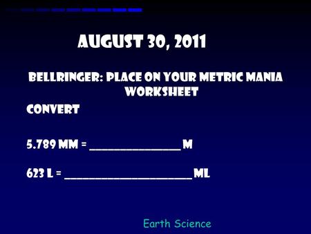 Earth Science August 30, 2011 Bellringer: Place on your metric mania worksheet Convert 5.789 mm = _______________ m 623 L = _____________________ ml.