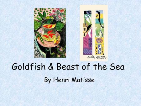 Goldfish & Beast of the Sea By Henri Matisse. Henri Matisse Born in France in 1869 Started to paint when he was sick and his mom gave him paints Used.