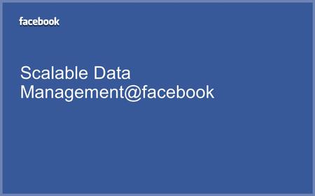 Scalable Data Scale #2 site on the Internet (time on site) >200 billion monthly page views Over 1 million developers in 180 countries.