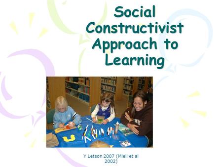 Y Letson 2007 (Miell et al 2002) Social Constructivist Approach to Learning.