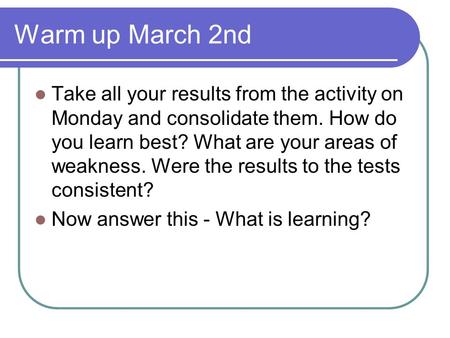 Warm up March 2nd Take all your results from the activity on Monday and consolidate them. How do you learn best? What are your areas of weakness. Were.