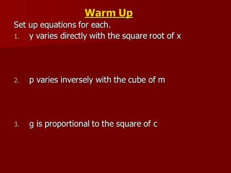 Warm Up Set up equations for each. 1. y varies directly with the square root of x 2. p varies inversely with the cube of m 3. g is proportional to the.