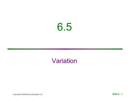 Slide 6 - 1 Copyright © 2009 Pearson Education, Inc. 6.5 Variation.