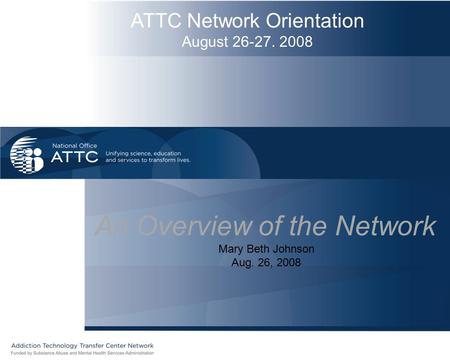 ATTC Network Orientation August 26-27. 2008 An Overview of the Network Mary Beth Johnson Aug. 26, 2008.