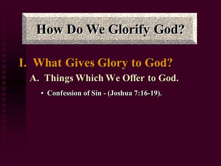 How Do We Glorify God? I. What Gives Glory to God? A. Things Which We Offer to God. Confession of Sin - (Joshua 7:16-19). I. What Gives Glory to God? A.