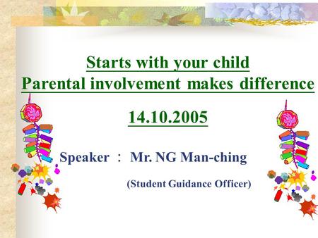 Starts with your child Parental involvement makes difference 14.10.2005 Speaker ： Mr. NG Man-ching (Student Guidance Officer)