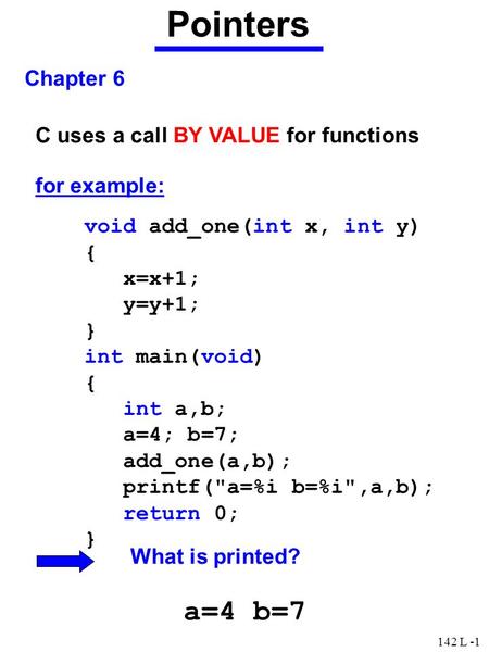 142 L -1 Pointers Chapter 6 C uses a call BY VALUE for functions for example: void add_one(int x, int y) { x=x+1; y=y+1; } int main(void) { int a,b; a=4;