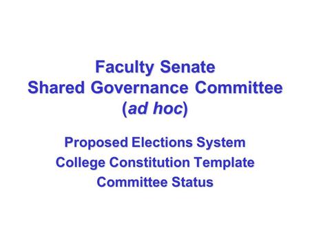 Faculty Senate Shared Governance Committee (ad hoc) Proposed Elections System College Constitution Template Committee Status.