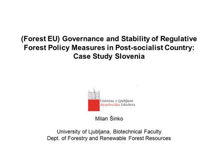 (Forest EU) Governance and Stability of Regulative Forest Policy Measures in Post-socialist Country: Case Study Slovenia Milan Šinko University of Ljubljana,