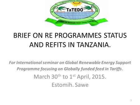 BRIEF ON RE PROGRAMMES STATUS AND REFITS IN TANZANIA. For International seminar on Global Renewable Energy Support Programme focusing on Globally funded.