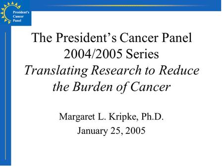 The President’s Cancer Panel 2004/2005 Series Translating Research to Reduce the Burden of Cancer Margaret L. Kripke, Ph.D. January 25, 2005.