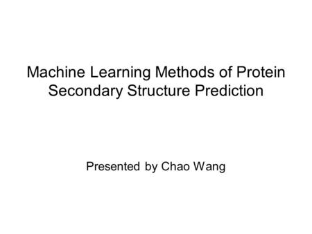 Machine Learning Methods of Protein Secondary Structure Prediction Presented by Chao Wang.